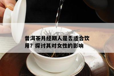 普洱茶月经期人是否适合饮用？探讨其对女性的影响