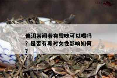 普洱茶闻着有霉味可以喝吗？是不是有对女性作用怎样？