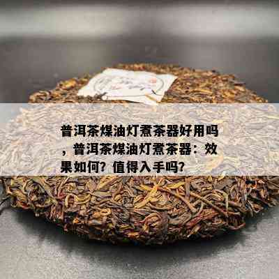 普洱茶煤油灯煮茶器好用吗，普洱茶煤油灯煮茶器：效果怎样？值得入手吗？