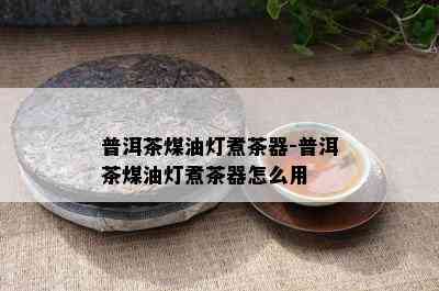 普洱茶煤油灯煮茶器-普洱茶煤油灯煮茶器怎么用