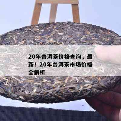 20年普洱茶价格查询，最新！20年普洱茶市场价格全解析