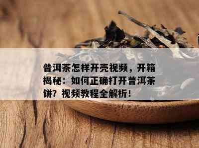 普洱茶怎样开壳视频，开箱揭秘：如何正确打开普洱茶饼？视频教程全解析！