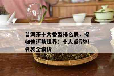 普洱茶十大香型排名表，探秘普洱茶世界：十大香型排名表全解析