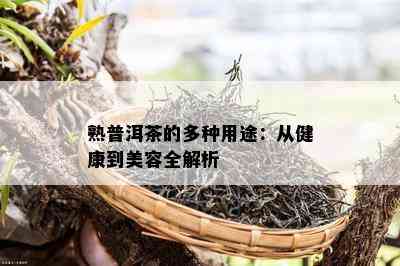 熟普洱茶的多种用途：从健康到美容全解析