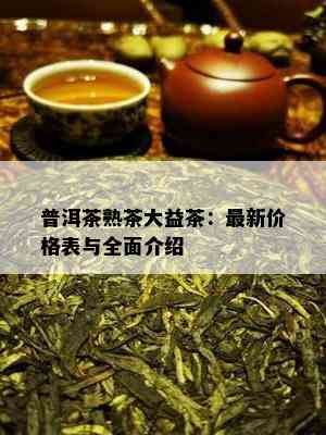 普洱茶熟茶大益茶：最新价格表与全面介绍