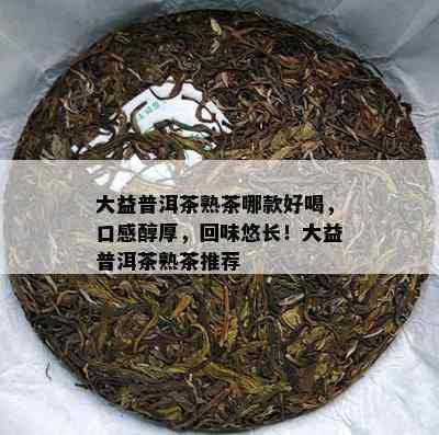 大益普洱茶熟茶哪款好喝，口感醇厚，回味悠长！大益普洱茶熟茶推荐