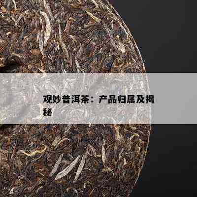 观妙普洱茶：产品归属及揭秘