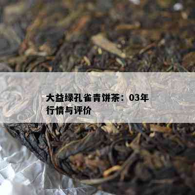 大益绿孔雀青饼茶：03年行情与评价