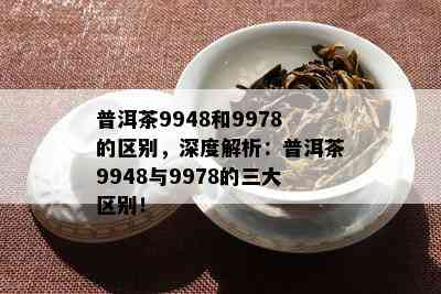 普洱茶9948和9978的区别，深度解析：普洱茶9948与9978的三大区别！