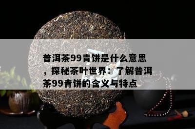 普洱茶99青饼是什么意思，探秘茶叶世界：熟悉普洱茶99青饼的含义与特点