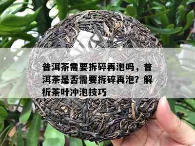 普洱茶需要拆碎再泡吗，普洱茶是不是需要拆碎再泡？解析茶叶冲泡技巧