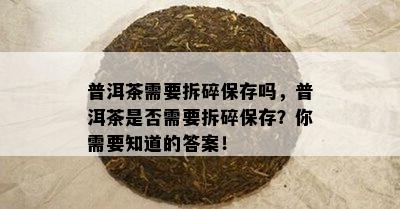 普洱茶需要拆碎保存吗，普洱茶是不是需要拆碎保存？你需要知道的答案！