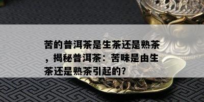 苦的普洱茶是生茶还是熟茶，揭秘普洱茶：苦味是由生茶还是熟茶引起的？