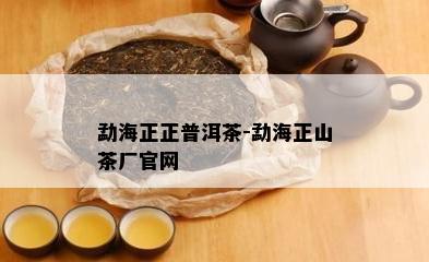 勐海正正普洱茶-勐海正山茶厂官网