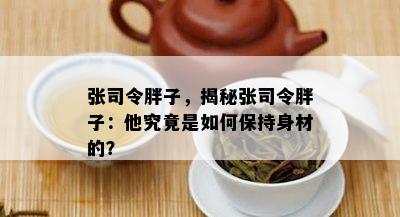 张司令胖子，揭秘张司令胖子：他究竟是如何保持身材的？