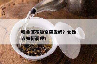 喝普洱茶能变黑发吗？女性该如何调理？