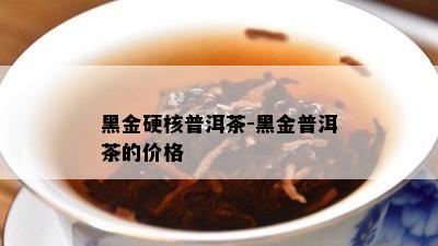 黑金硬核普洱茶-黑金普洱茶的价格