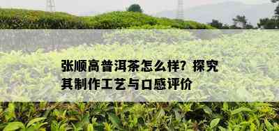 张顺高普洱茶怎么样？探究其制作工艺与口感评价