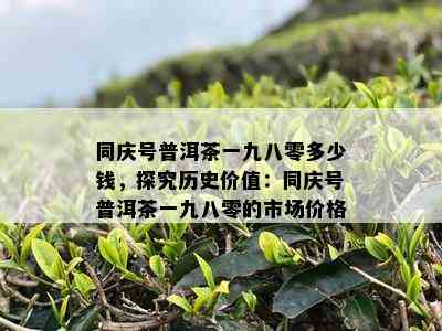 同庆号普洱茶一九八零多少钱，探究历史价值：同庆号普洱茶一九八零的市场价格