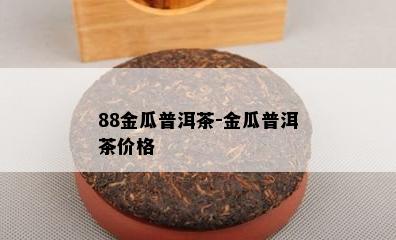 88金瓜普洱茶-金瓜普洱茶价格