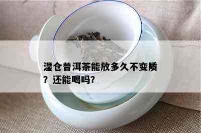 湿仓普洱茶能放多久不变质？还能喝吗？