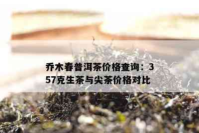 乔木春普洱茶价格查询：357克生茶与尖茶价格对比