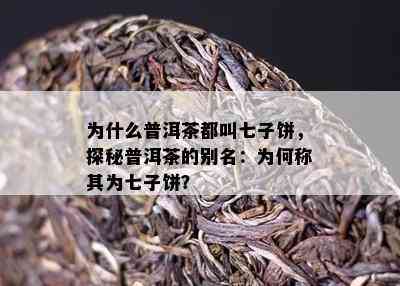 为什么普洱茶都叫七子饼，探秘普洱茶的别名：为何称其为七子饼？