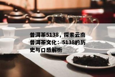 普洱茶5138，探索云南普洱茶文化：5138的历史与口感解析