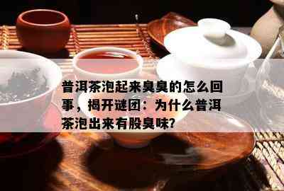 普洱茶泡起来臭臭的怎么回事，揭开谜团：为什么普洱茶泡出来有股臭味？