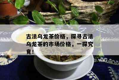 古法乌龙茶价格，探寻古法乌龙茶的市场价格，一探究竟！