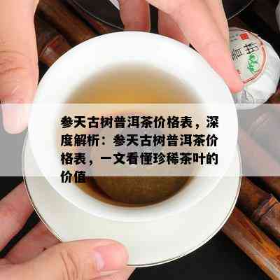 参天古树普洱茶价格表，深度解析：参天古树普洱茶价格表，一文看懂珍稀茶叶的价值