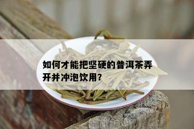 怎样才能把坚硬的普洱茶弄开并冲泡饮用？