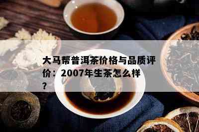 大马帮普洱茶价格与品质评价：2007年生茶怎么样？