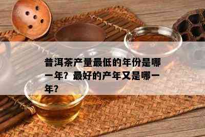 普洱茶产量更低的年份是哪一年？更好的产年又是哪一年？