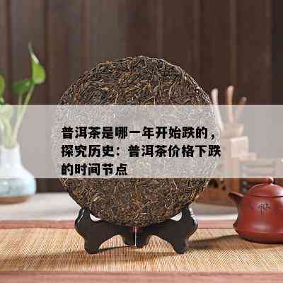 普洱茶是哪一年开始跌的，探究历史：普洱茶价格下跌的时间节点