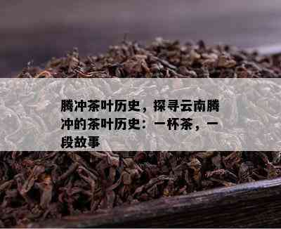 腾冲茶叶历史，探寻云南腾冲的茶叶历史：一杯茶，一段故事