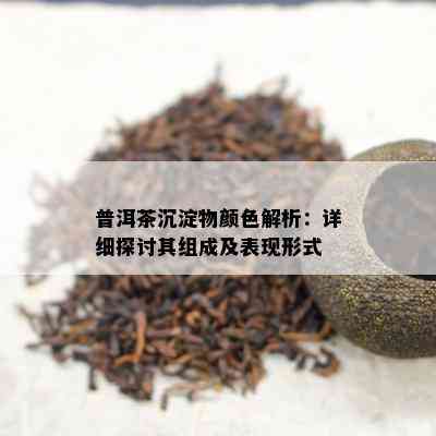 普洱茶沉淀物颜色解析：详细探讨其组成及表现形式