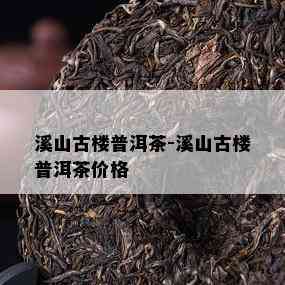 溪山古楼普洱茶-溪山古楼普洱茶价格