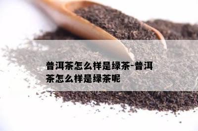 普洱茶怎么样是绿茶-普洱茶怎么样是绿茶呢