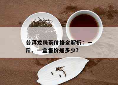 普洱龙珠茶价格全解析：一斤、一盒售价是多少？