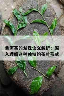 普洱茶的龙珠含义解析：深入理解这类特别的茶叶形式