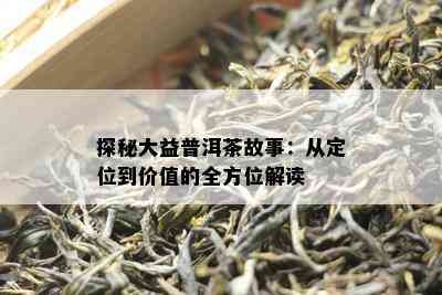 探秘大益普洱茶故事：从定位到价值的全方位解读