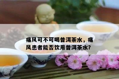 痛风可不可喝普洱茶水，痛风患者能否饮用普洱茶水？