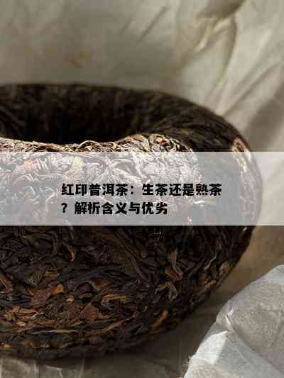 红印普洱茶：生茶还是熟茶？解析含义与优劣