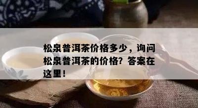 松泉普洱茶价格多少，询问松泉普洱茶的价格？答案在这里！