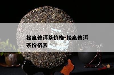 松泉普洱茶价格-松泉普洱茶价格表