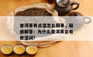 普洱茶有点湿怎么回事，疑惑解答：为什么普洱茶会有些湿润？