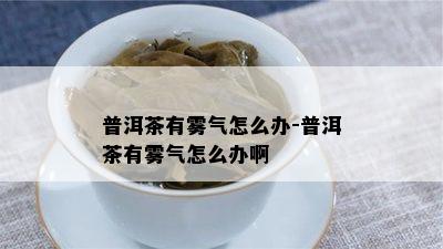 普洱茶有雾气怎么办-普洱茶有雾气怎么办啊