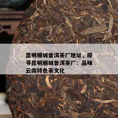 昆明顺城普洱茶厂地址，探寻昆明顺城普洱茶厂：品味云南特色茶文化