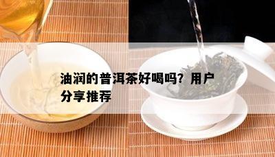 油润的普洱茶好喝吗？用户分享推荐